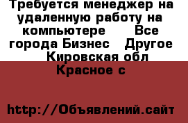 Требуется менеджер на удаленную работу на компьютере!!  - Все города Бизнес » Другое   . Кировская обл.,Красное с.